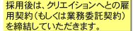 採用後は、クリエイションへとの雇用契約（もしくは業務委託契約）を締結していただきます。