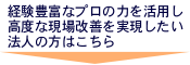 経験豊富なプロの力を活用し高度な現場改善を実現したい法人の方はこちら