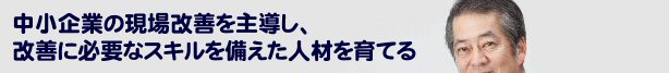 中小企業の現場改善を主導し、改善に必要なスキルを備えた人材を育てる